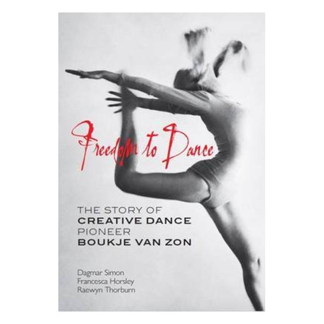 Freedom To Dance: The Story Of Creative Dance Pioneer Boukje Van Zon - Dagmar Simon; Francesca Horsley; Raewyn Thorburn