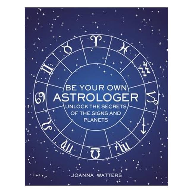 Be Your Own Astrologer - A Step-By-Step Guide To Unlocking The Secrets Of The Signs And Planets - Joanna Watters