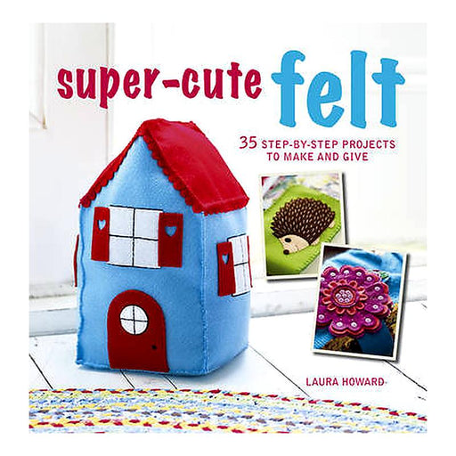 Super-Cute Felt: 35 Step-by-Step Projects to Make and Give_1