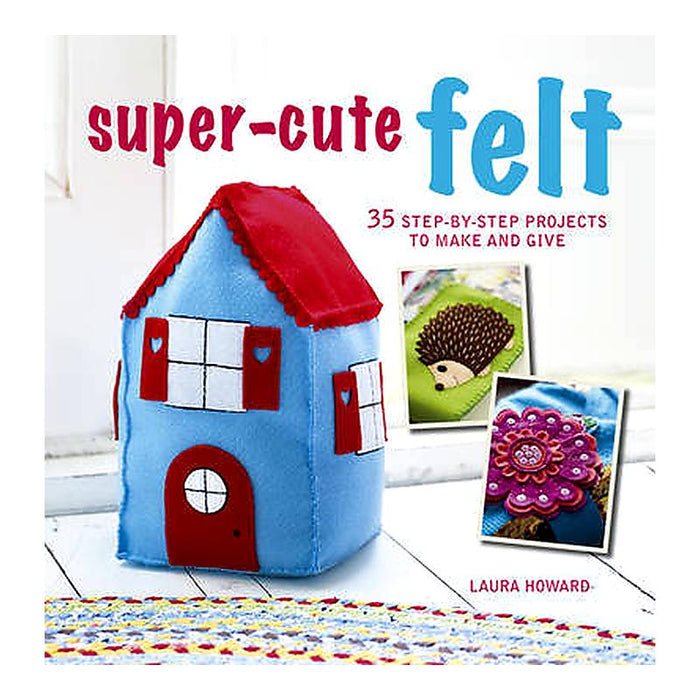 Super-Cute Felt: 35 Step-by-Step Projects to Make and Give_1
