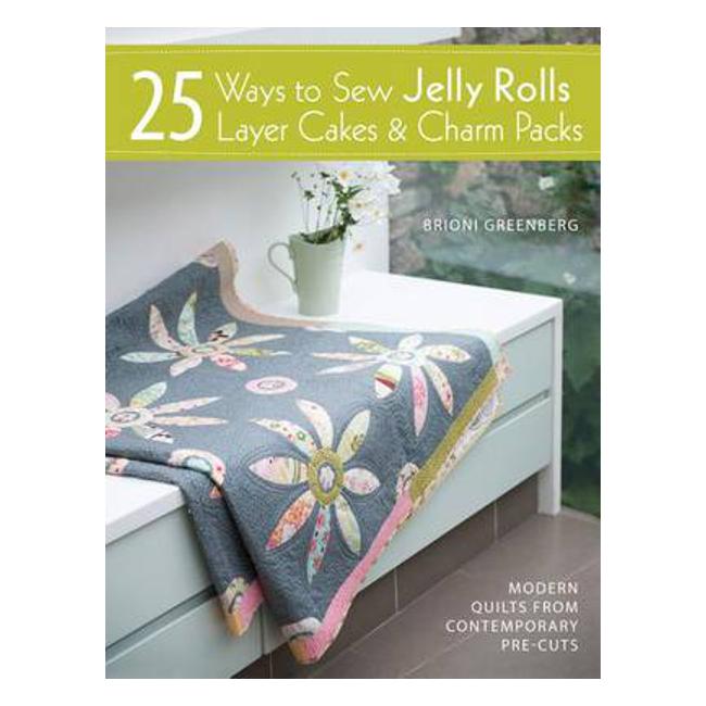25 Ways to Sew Jelly Rolls, Layer Cakes and Charm Packs: Modern quilt projects from contemporary pre-cuts - Brioni Greenberg