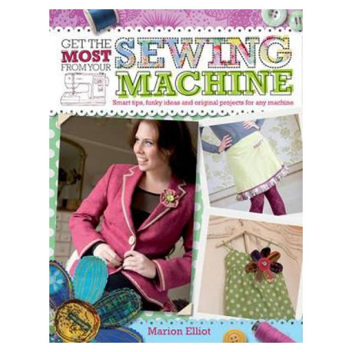 Get the Most From Your Sewing Machine: Smart Tips, Funky Ideas and Original Projects for Any Machine