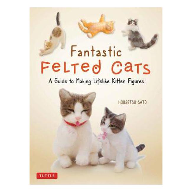 Fantastic Felted Cats: A Guide to Making Lifelike Kitten Figures (With Full-Size Templates) - Housetsu Sato
