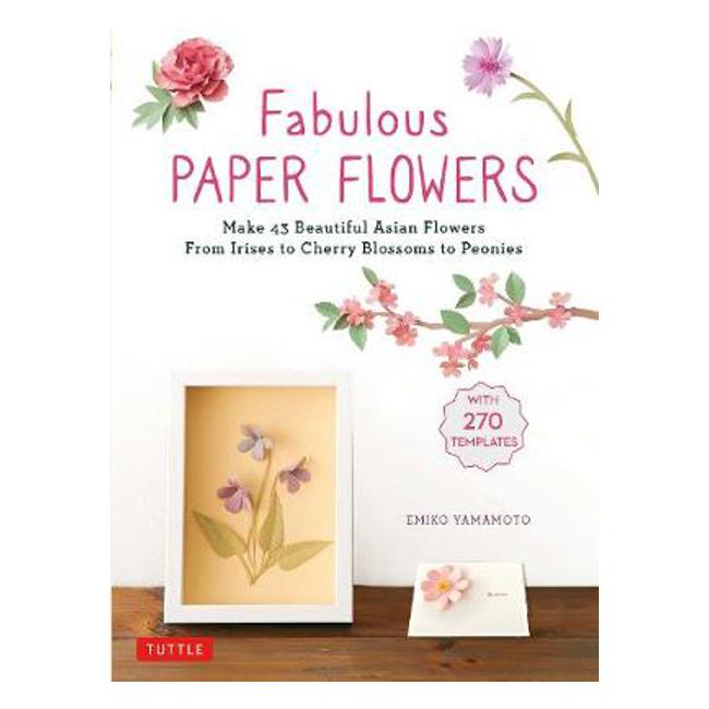 Fabulous Paper Flowers: Make 43 Beautiful Asian Flowers - From Irises to Cherry Blossoms to Peonies (with 270 Tracing Templates) - Emiko Yamamoto
