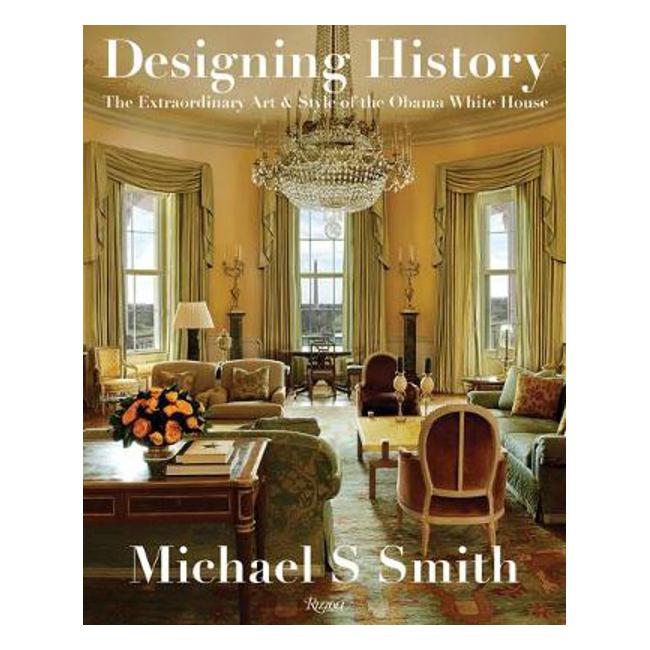 Designing History: The Extraordinary Art & Style of the Obama White House - Michael S Smith