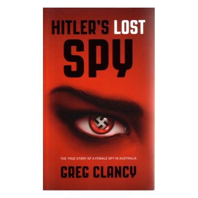 Hitler'S Lost Spy: The True Story Of A Female Spy In Australia - Greg Clancy