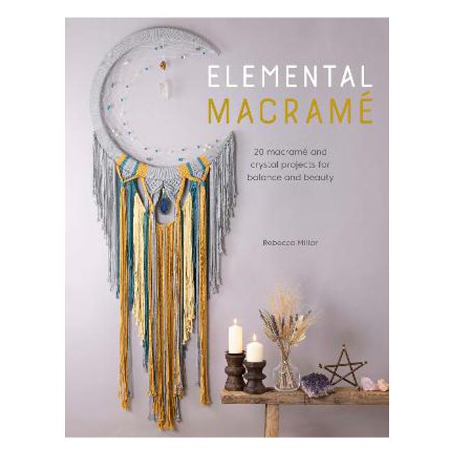 Elemental Macrame: 20 macrame and crystal projects for balance and beauty - Rebecca Millar