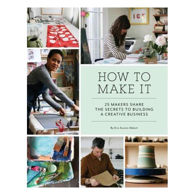 How To Make It 25 Makers Share The Secrets To Building A Creative Business - Erin Austen Abbott