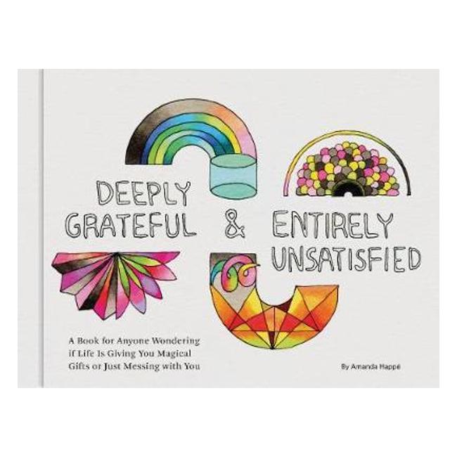 Deeply Grateful & Entirely Unsatisfied : A Book For Anyone Wondering If Life Is Giving You Magical Gifts Or Just Messing With You - Amanda Happé