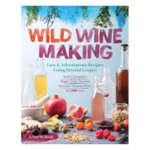 Wild Winemaking : Easy & Adventurous Recipes Going Beyond Grapes, Including Apple Champagne, Ginger Green Tea Sake, Key Lime Cayenne Wine, And 145 More-Marston Moor
