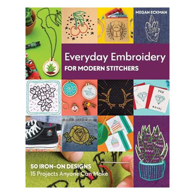 Everyday Embroidery for Modern Stitchers: 50 Iron-on Designs; 15 Projects Anyone Can Make - Megan Eckman