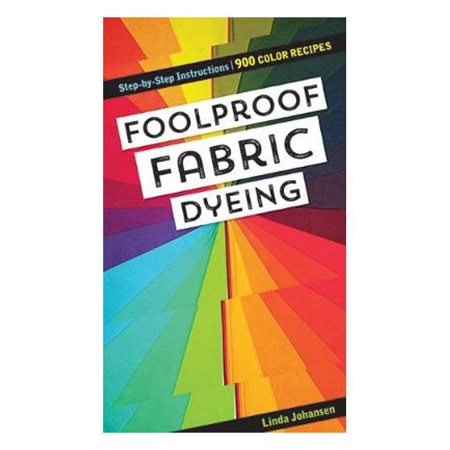 Foolproof Fabric Dyeing: 900 Colors Recipes, Step-by-Step Instructions - Linda Johansen