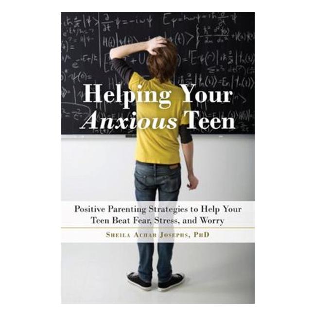 Helping Your Anxious Teen: Positive Parenting Strategies To Help Your Teen Beat Fear, Stress, And Worry - Sheila A. Josephs, Phd