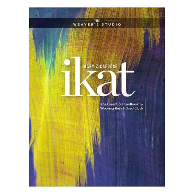 Ikat: The Essential Handbook to Weaving Resist-Dyed Cloth - The Weaver'S Studio