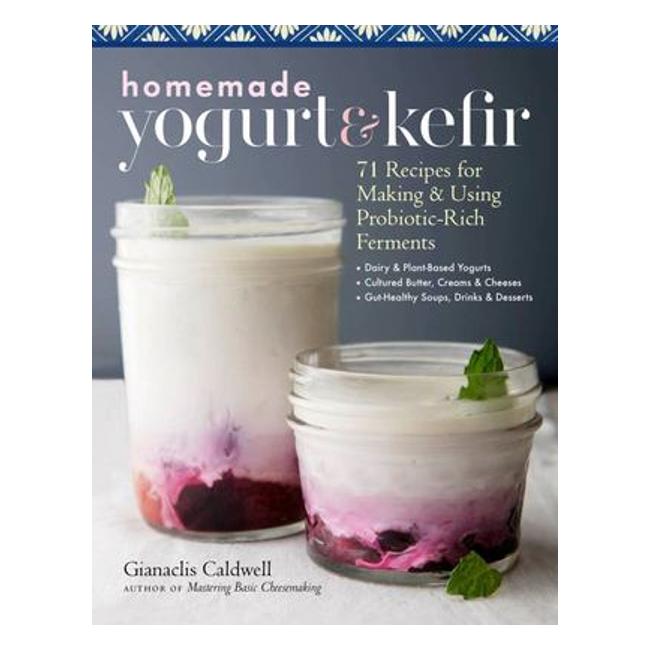 Homemade Yogurt And Kefir - 71 Recipes For Making And Using Probiotic-Rich Ferments - Gianaclis Caldwell