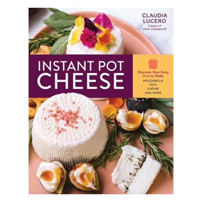 Instant Pot Cheese - Discover How Easy It Is To Make Mozzarella, Feta, Chevre, And More - Claudia Lucero