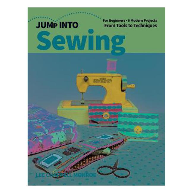 Jump Into Sewing: For Beginners; 6 Modern Projects; From Tools to Techniques - Lee Chappell Monroe