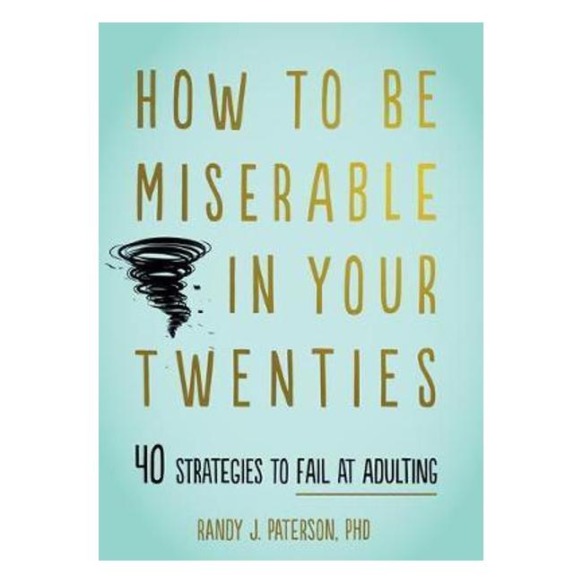 How To Be Miserable In Your Twenties: 40 Strategies To Fail At Adulting - Randy Paterson