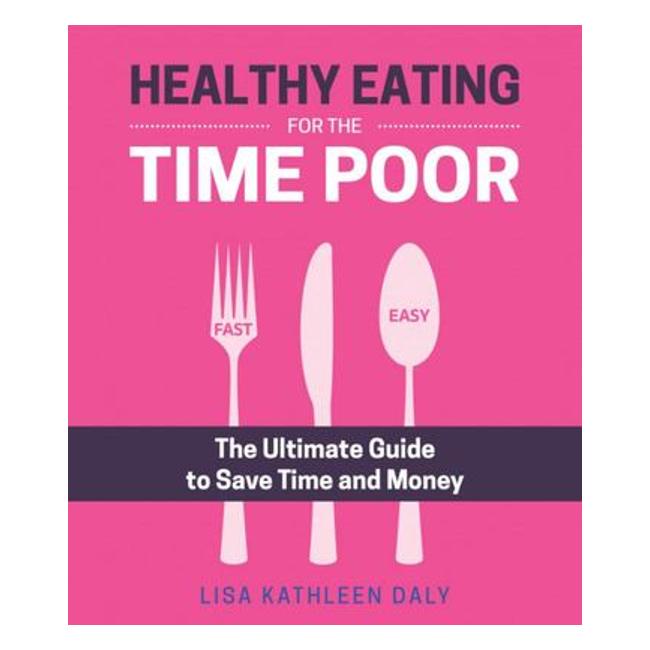 Healthy Eating For The Time Poor : The Ultimate Guide To Save Time And Money - Lisa Kathleen Daly