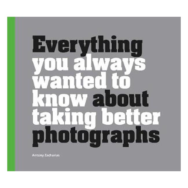 Everything You Always Wanted to Know About Taking Better Photographs - Antony Zacharias