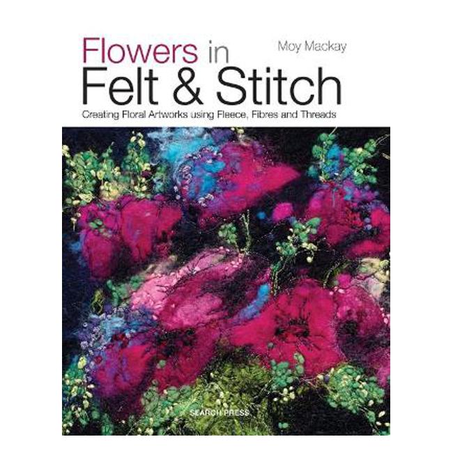 Flowers in Felt & Stitch: Creating Floral Artworks Using Fleece, Fibres and Threads - Moy Mackay
