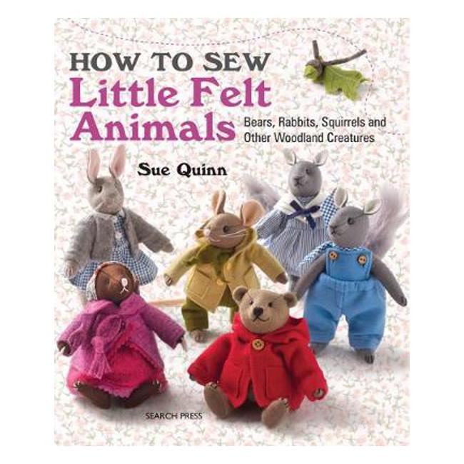 How to Sew Little Felt Animals: Bears, Rabbits, Squirrels and Other Woodland Creatures - Sue Quinn