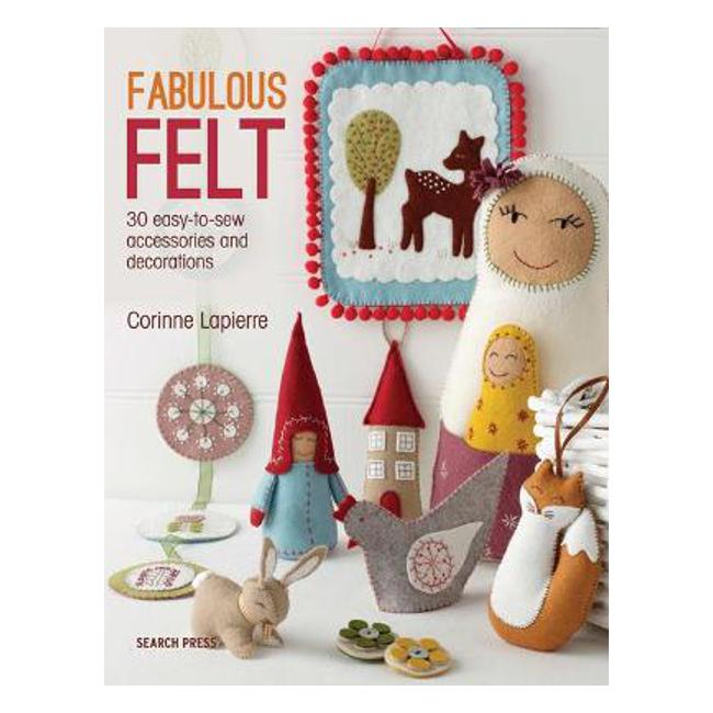 Fabulous Felt: 30 Easy-to-Sew Accessories and Decorations - Corrine Lapierre