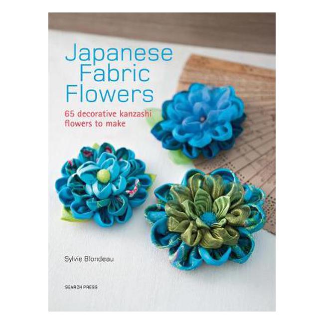 Japanese Fabric Flowers: 65 Decorative Kanzashi Flowers to Make - Sylvie Blondeau