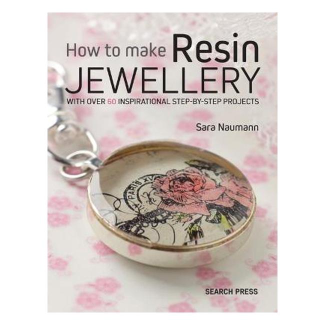 How to Make Resin Jewellery: With Over 50 Inspirational Step-by-Step Projects - Sara Naumann