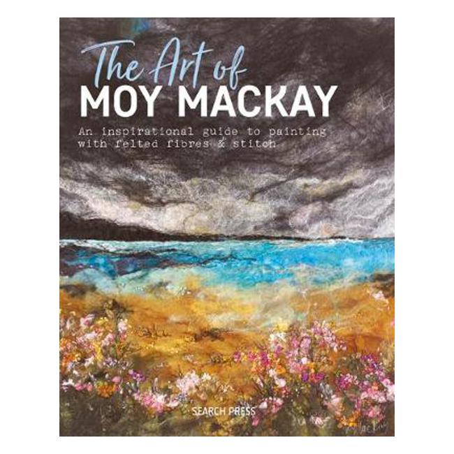 The Art of Moy Mackay: An Inspirational Guide to Painting with Felted Fibres & Stitch-Marston Moor
