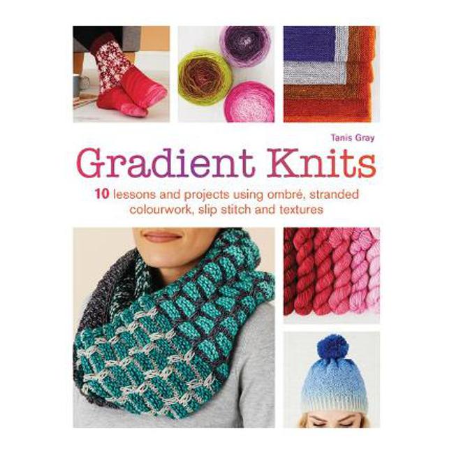 Gradient Knits: 10 Lessons and Projects Using Ombre, Stranded Colourwork, Slip Stitch and Textures - Tanis Gray