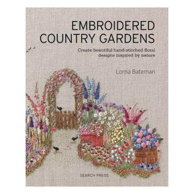 Embroidered Country Gardens: Create Beautiful Hand-Stitched Floral Designs Inspired by Nature - L. Bateman