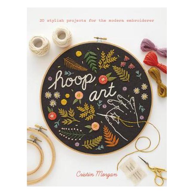Hoop Art: 20 Stylish Projects for the Modern Embroiderer - Cristin Morgan