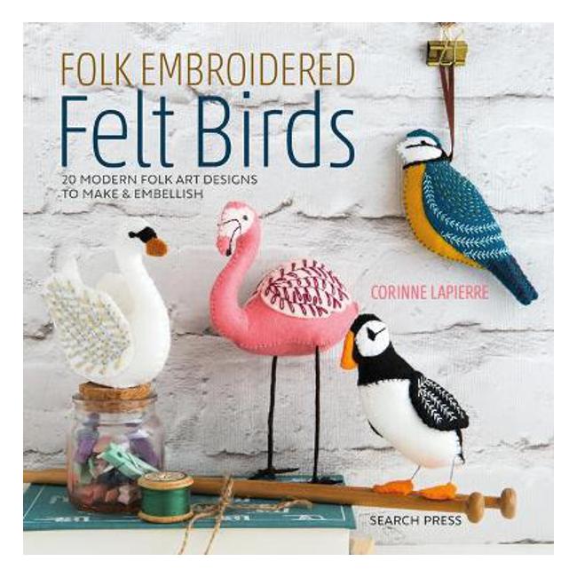 Folk Embroidered Felt Birds: 20 Modern Folk Art Designs to Make & Embellish - Corinne Lapierre