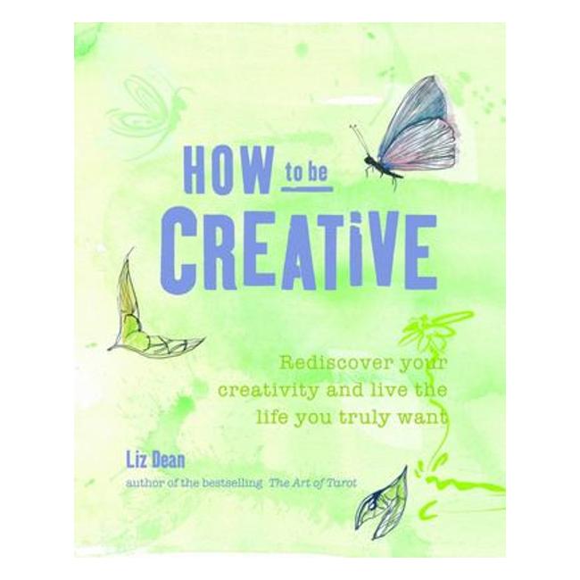 How To Be Creative: Rediscover Your Inner Creativity And Live The Life You Truly Want - Liz Dean