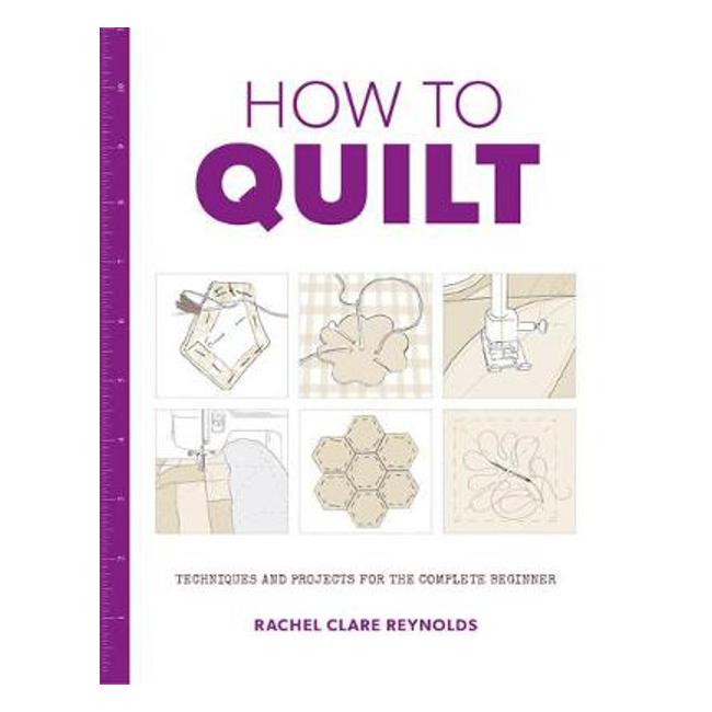 How to Quilt: Techniques and Projects for the Complete Beginner - Rachel Reynolds