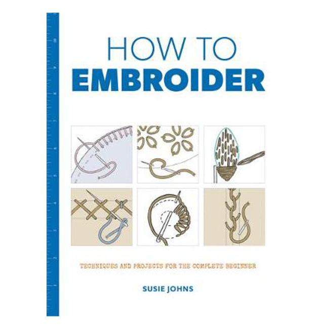 How to Embroider: Techniques and Projects for the Complete Beginner - Susie Johns