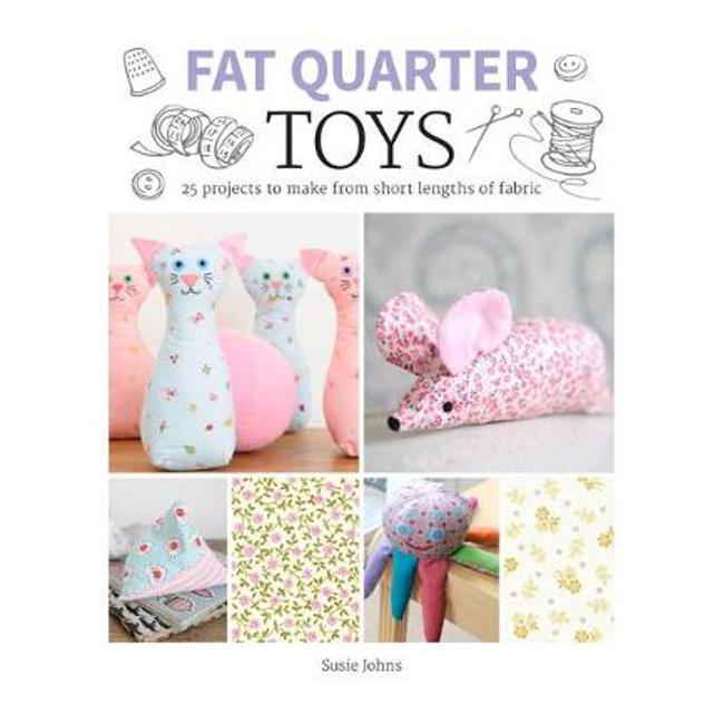 Fat Quarter: Toys: 25 Projects to Make From Short Lengths of Fabric - Susie Johns