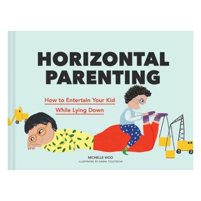 Horizontal Parenting - How To Entertain Your Kid While Lying Down - Michelle Woo; Dasha Tolstikova (Illustrator)