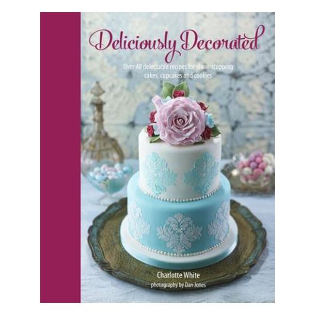 Deliciously Decoratedover 40 Delectable Recipes For Show-Stopping Cakes, Cupcakes And Cookies - Charlotte White