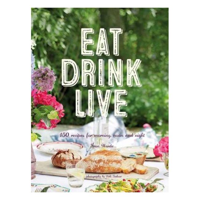 Eat Drink Live : 150 Recipes For Morning, Noon And Night - Fran Warde