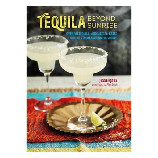 Tequila Beyond Sunrise : Over 40 Tequila And Mezcal-Based Cocktails From Around The World-Marston Moor