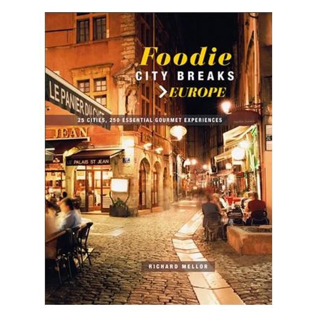 Foodie City Breaks: Europe - 25 Cities, 250 Essential Gourmet Experiences - Richard Mellor