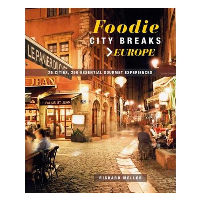 Foodie City Breaks: Europe - 25 Cities, 250 Essential Gourmet Experiences - Richard Mellor