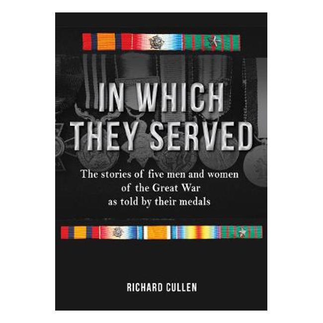 In Which They Served: The stories of five men and women of the Great War as told by their medals - Richard Cullen
