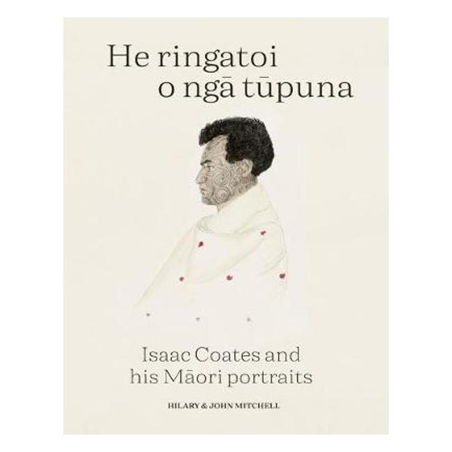 He Ringatoi O Nga Tupuna: Isaac Coates and his Maori portraits - Hilary Mitchell