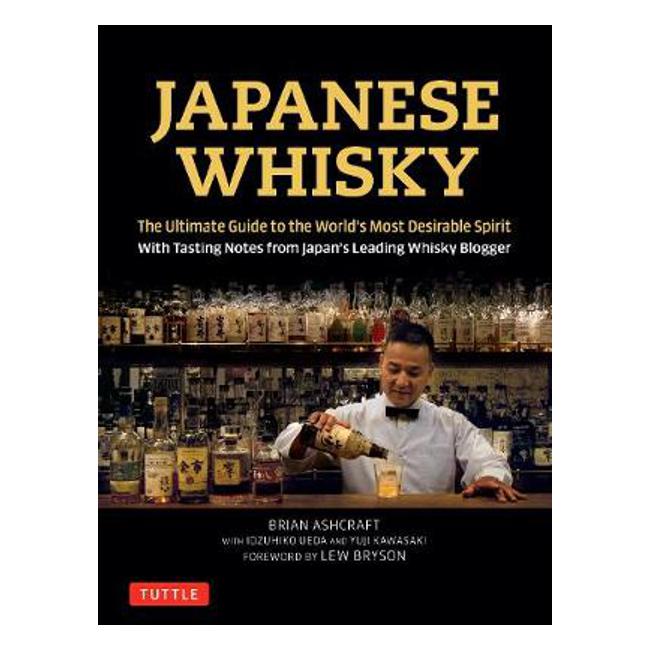 Japanese Whisky: The Ultimate Guide to the World's Most Desirable Spirit with Tasting Notes from Japan's Leading Whisky Blogger - Brian Ashcraft