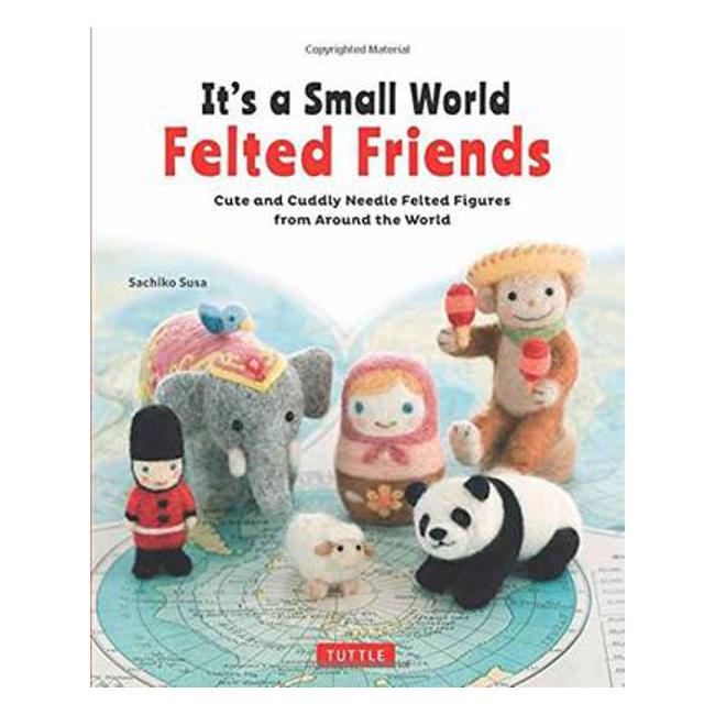 It's a Small World Felted Friends: Cute and Cuddly Needle Felted Figures from Around the World - Sachiko Susa