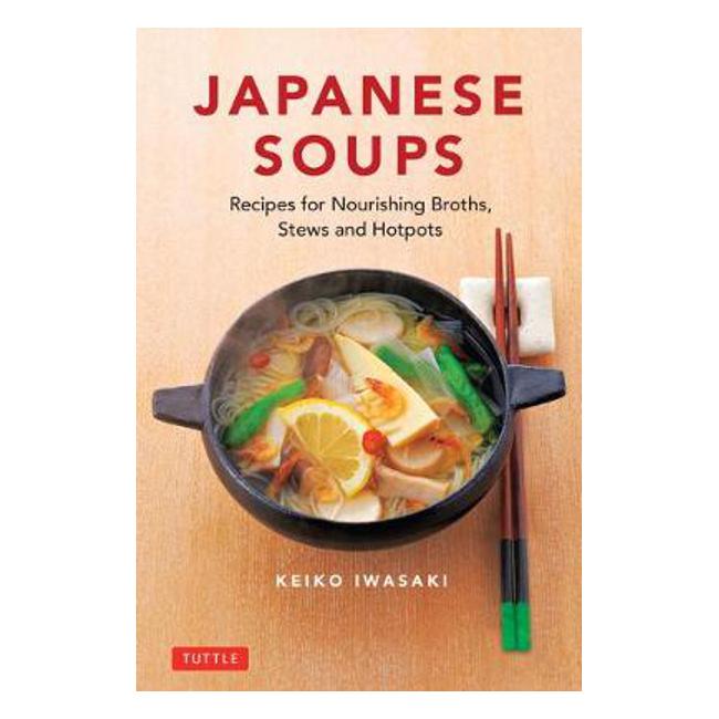 Japanese Soups: Recipes for Nourishing Broths, Stews and Hotpots - Keiko Iwasaki