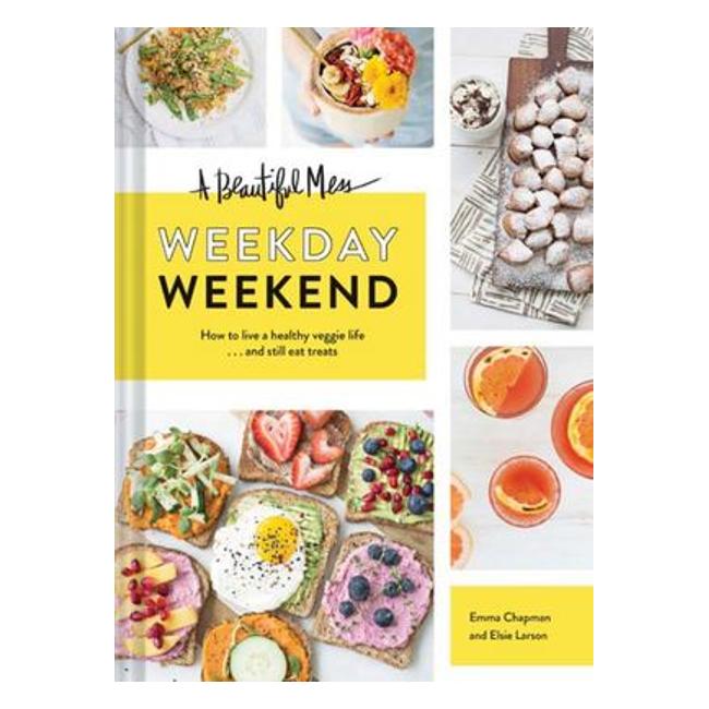 A Beautiful Mess Weekday Weekend : How To Live A Healthy Veggie Life . . . And Still Eat Treats - Emma Chapman; Elsie Larson